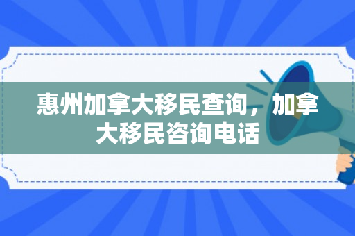 惠州加拿大移民查询，加拿大移民咨询电话