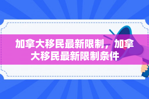 加拿大移民最新限制，加拿大移民最新限制条件