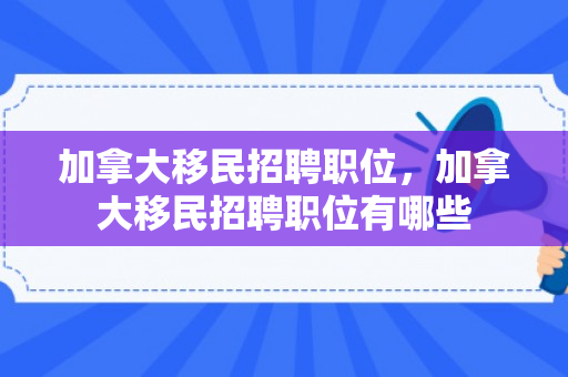 加拿大移民招聘职位，加拿大移民招聘职位有哪些