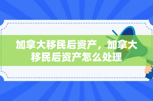 加拿大移民后资产，加拿大移民后资产怎么处理
