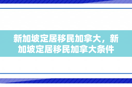 新加坡定居移民加拿大，新加坡定居移民加拿大条件