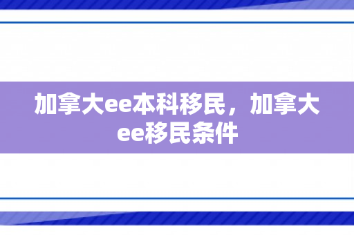 加拿大ee本科移民，加拿大ee移民条件