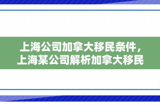 上海公司加拿大移民条件，上海某公司解析加拿大移民条件