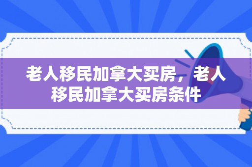 老人移民加拿大买房，老人移民加拿大买房条件