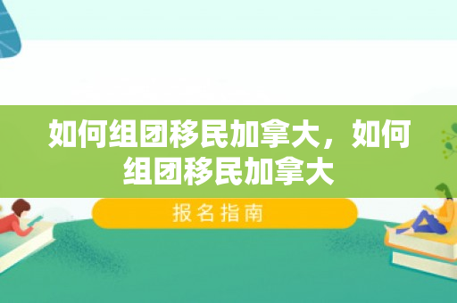 如何组团移民加拿大，如何组团移民加拿大