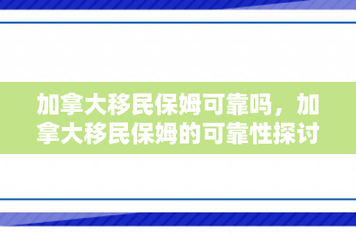 加拿大移民保姆可靠吗，加拿大移民保姆的可靠性探讨