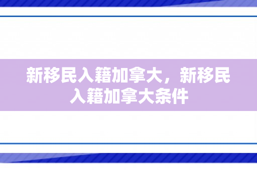 新移民入籍加拿大，新移民入籍加拿大条件