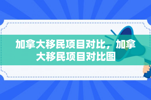 加拿大移民项目对比，加拿大移民项目对比图
