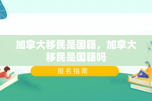 加拿大移民是国籍，加拿大移民是国籍吗