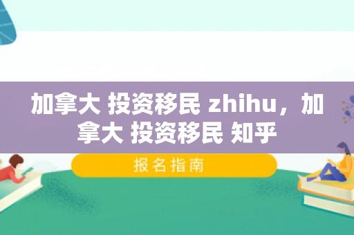 加拿大 投资移民 zhihu，加拿大 投资移民 知乎