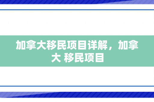 加拿大移民项目详解，加拿大 移民项目