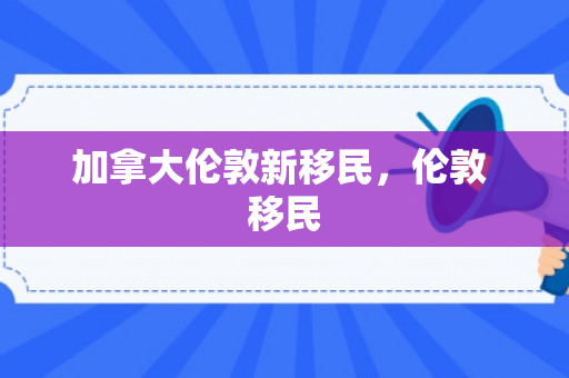 加拿大伦敦新移民，伦敦 移民