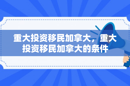 重大投资移民加拿大，重大投资移民加拿大的条件