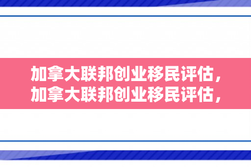 加拿大联邦创业移民评估，加拿大联邦创业移民评估，机遇与挑战并存