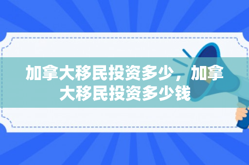 加拿大移民投资多少，加拿大移民投资多少钱