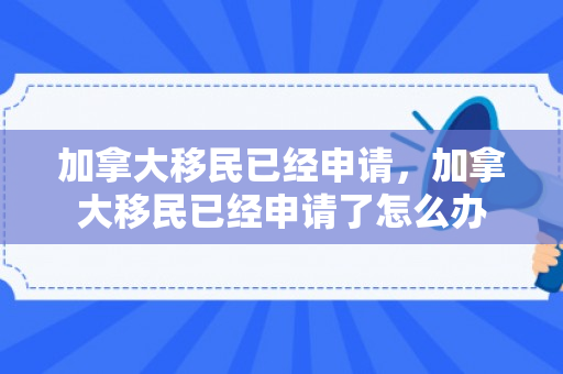 加拿大移民已经申请，加拿大移民已经申请了怎么办