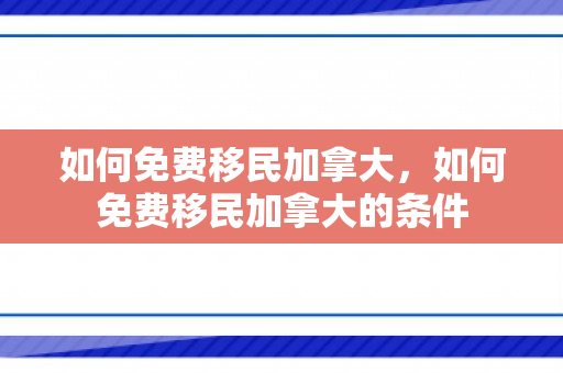 如何免费移民加拿大，如何免费移民加拿大的条件