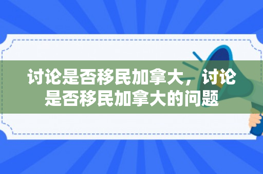 讨论是否移民加拿大，讨论是否移民加拿大的问题