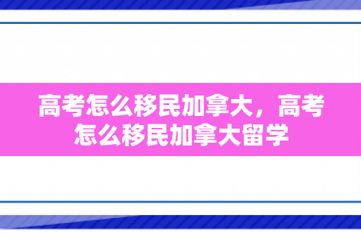 高考怎么移民加拿大，高考怎么移民加拿大留学