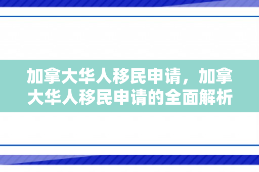 加拿大华人移民申请，加拿大华人移民申请的全面解析