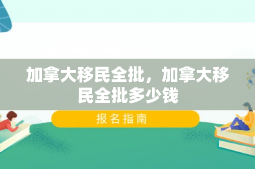 加拿大移民全批，加拿大移民全批多少钱