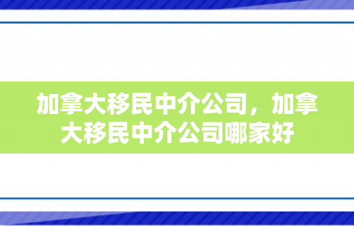加拿大移民中介公司，加拿大移民中介公司哪家好