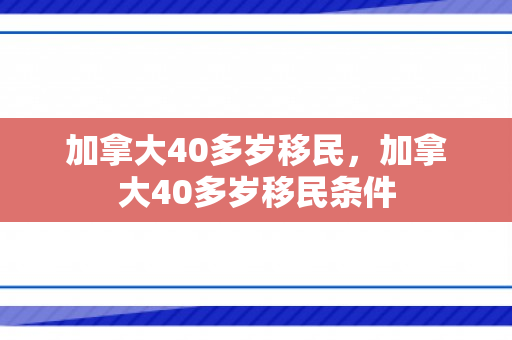 加拿大40多岁移民，加拿大40多岁移民条件