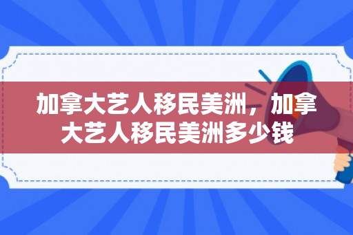 加拿大艺人移民美洲，加拿大艺人移民美洲多少钱