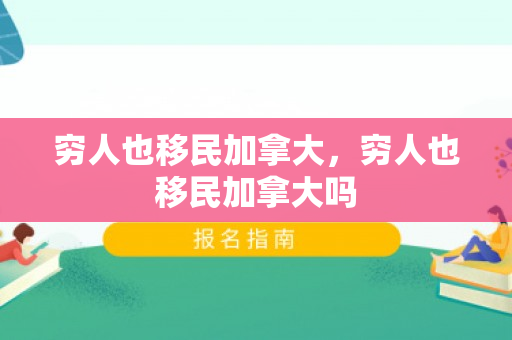 穷人也移民加拿大，穷人也移民加拿大吗