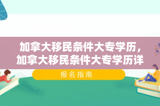 加拿大移民条件大专学历，加拿大移民条件大专学历详解