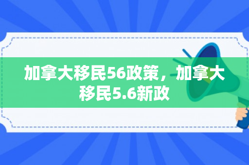 加拿大移民56政策，加拿大移民5.6新政