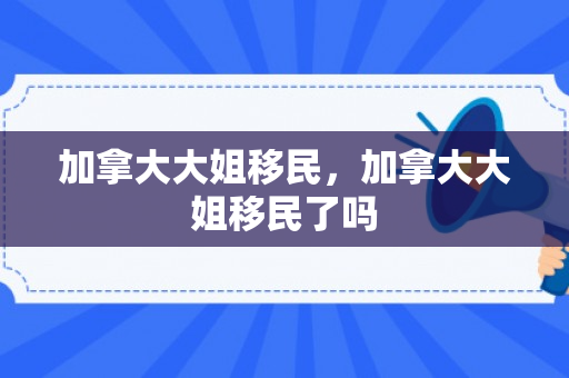 加拿大大姐移民，加拿大大姐移民了吗