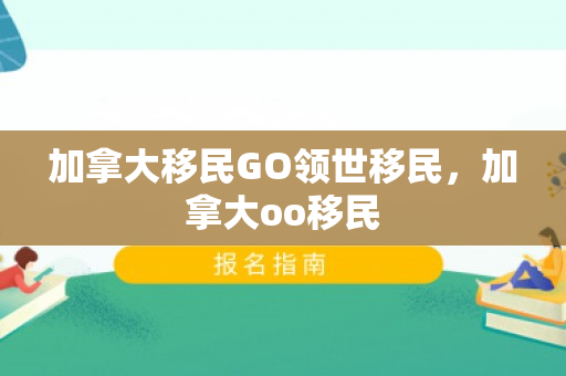 加拿大移民GO领世移民，加拿大oo移民