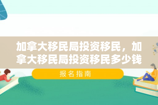 加拿大移民局投资移民，加拿大移民局投资移民多少钱