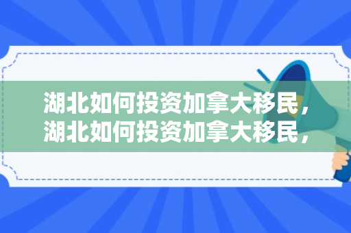 湖北如何投资加拿大移民，湖北如何投资加拿大移民，策略与机遇分析