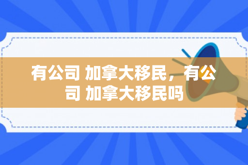 有公司 加拿大移民，有公司 加拿大移民吗