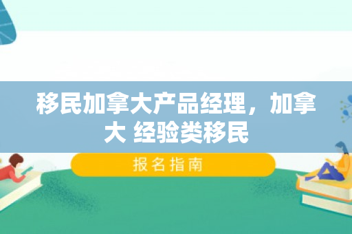 移民加拿大产品经理，加拿大 经验类移民
