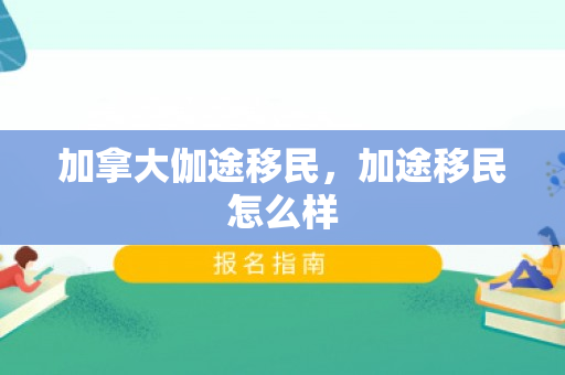 加拿大伽途移民，加途移民怎么样