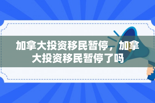 加拿大投资移民暂停，加拿大投资移民暂停了吗