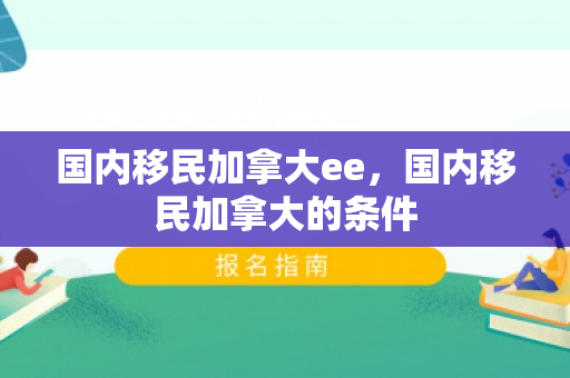 国内移民加拿大ee，国内移民加拿大的条件