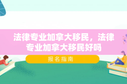 法律专业加拿大移民，法律专业加拿大移民好吗