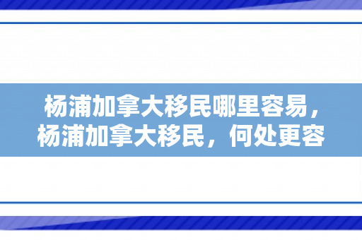 杨浦加拿大移民哪里容易，杨浦加拿大移民，何处更容易实现移民梦想？