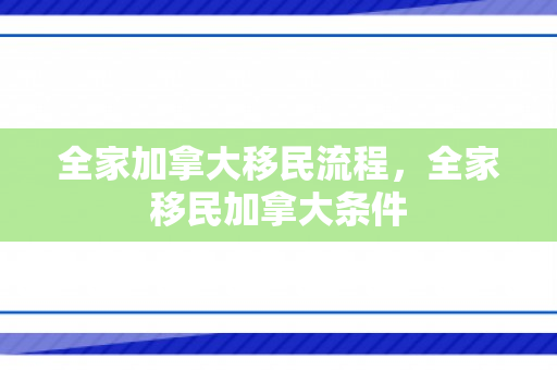 全家加拿大移民流程，全家移民加拿大条件