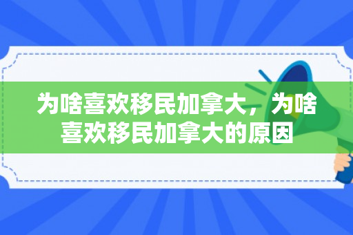 为啥喜欢移民加拿大，为啥喜欢移民加拿大的原因