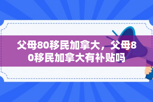 父母80移民加拿大，父母80移民加拿大有补贴吗