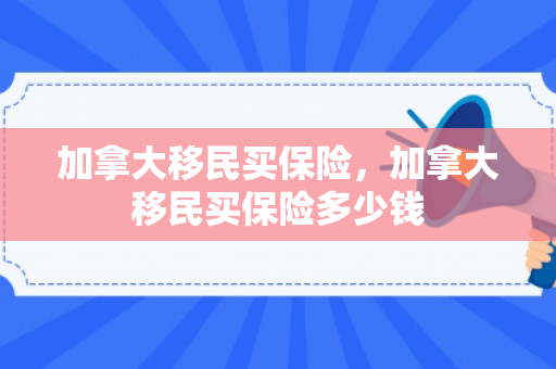 加拿大移民买保险，加拿大移民买保险多少钱