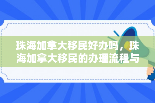珠海加拿大移民好办吗，珠海加拿大移民的办理流程与考量因素