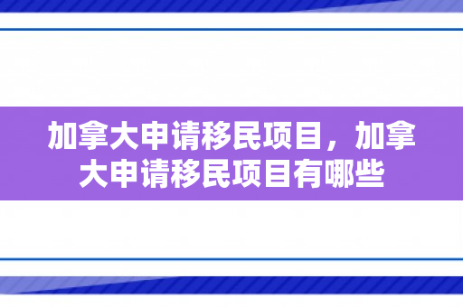 加拿大申请移民项目，加拿大申请移民项目有哪些