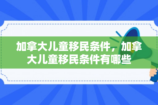 加拿大儿童移民条件，加拿大儿童移民条件有哪些
