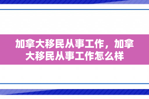 加拿大移民从事工作，加拿大移民从事工作怎么样